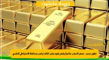 تطور جديد.. سعر الذهب عالميًا يقفز بقوة عقب إقالة ترامب محافظ الاحتياطي النقدي 1